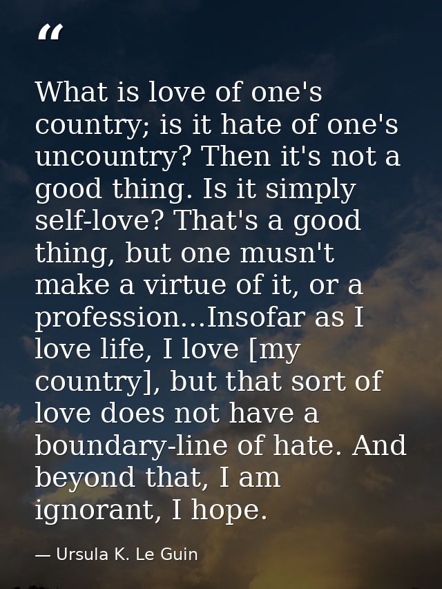 What is love of one's country; is it hate of one's uncountry? Then it's not a good thing. Is it simply self-love? That's — Ursula K. Le Guin