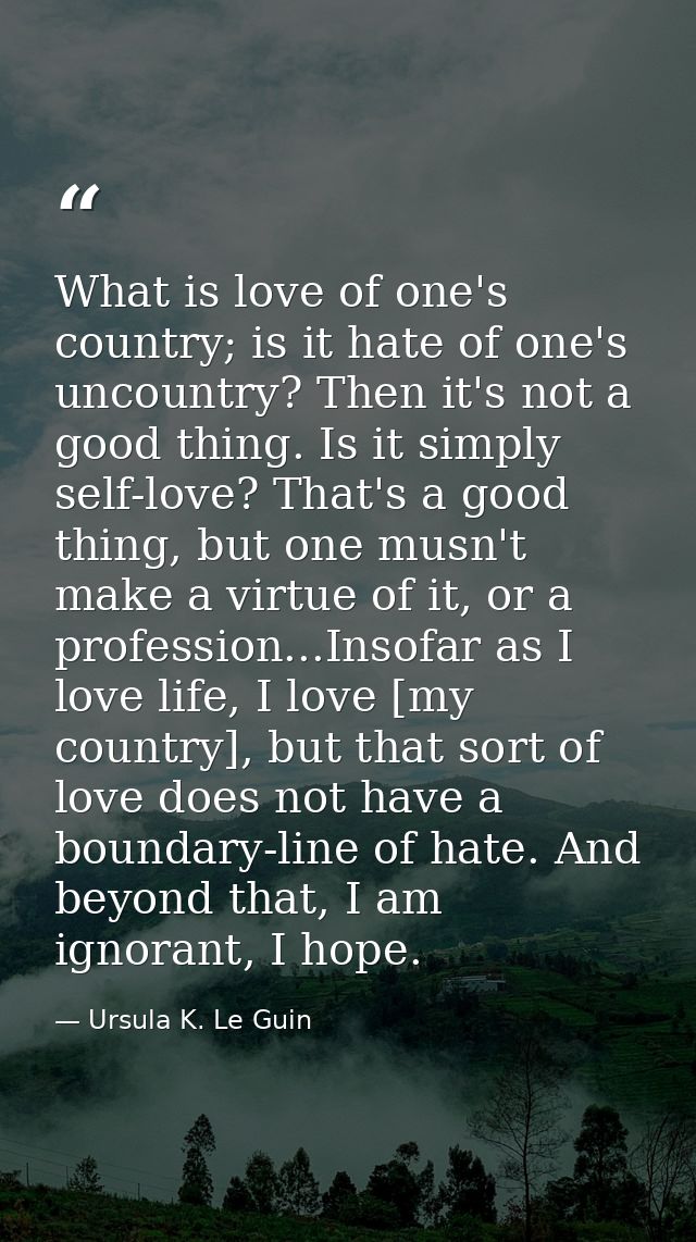 What is love of one's country; is it hate of one's uncountry? Then it's not a good thing. Is it simply self-love? That's — Ursula K. Le Guin