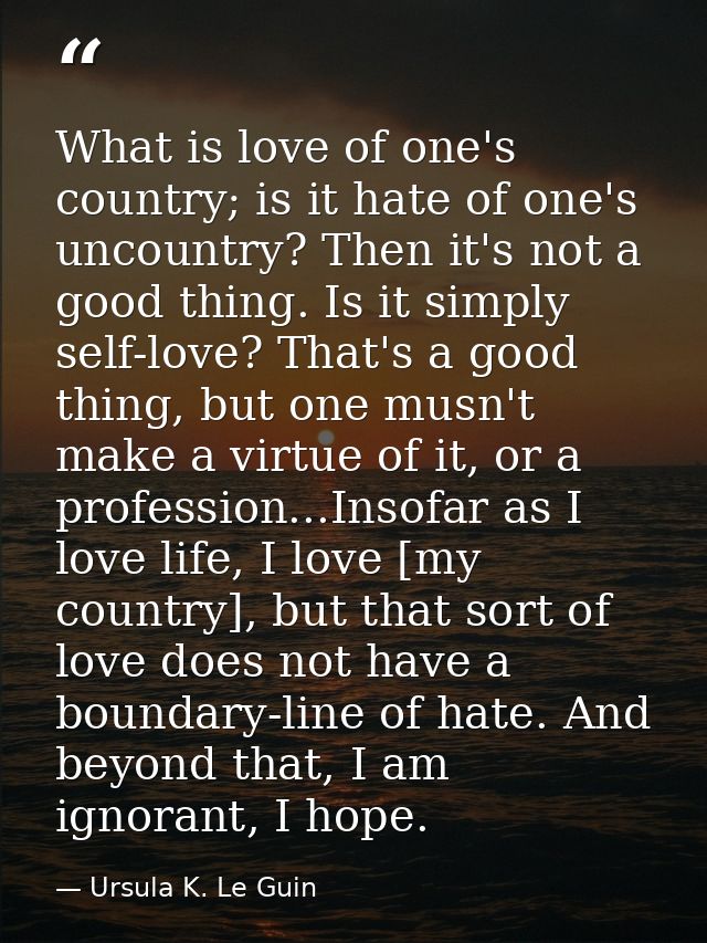 What is love of one's country; is it hate of one's uncountry? Then it's not a good thing. Is it simply self-love? That's — Ursula K. Le Guin