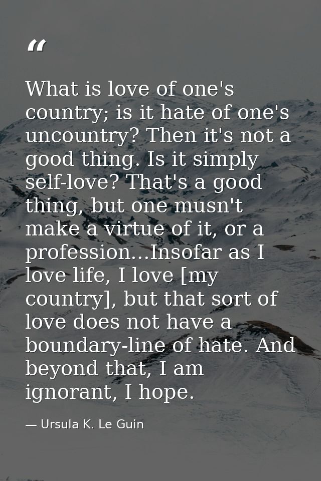 What is love of one's country; is it hate of one's uncountry? Then it's not a good thing. Is it simply self-love? That's — Ursula K. Le Guin