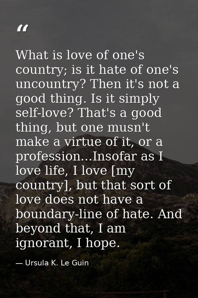 What is love of one's country; is it hate of one's uncountry? Then it's not a good thing. Is it simply self-love? That's — Ursula K. Le Guin