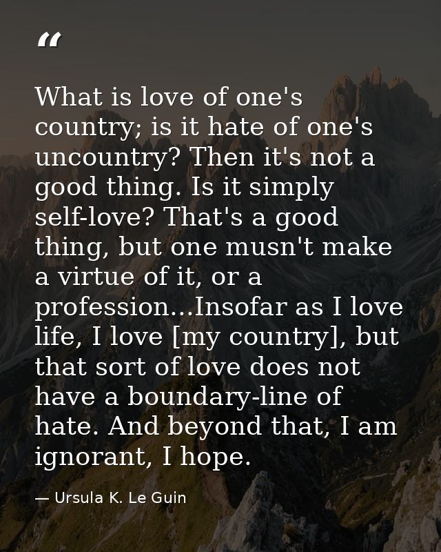 What is love of one's country; is it hate of one's uncountry? Then it's not a good thing. Is it simply self-love? That's — Ursula K. Le Guin