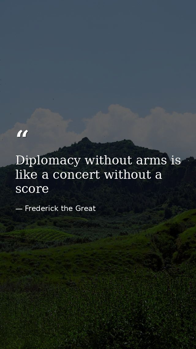 Diplomacy without arms is like a concert without a score — Frederick the Great