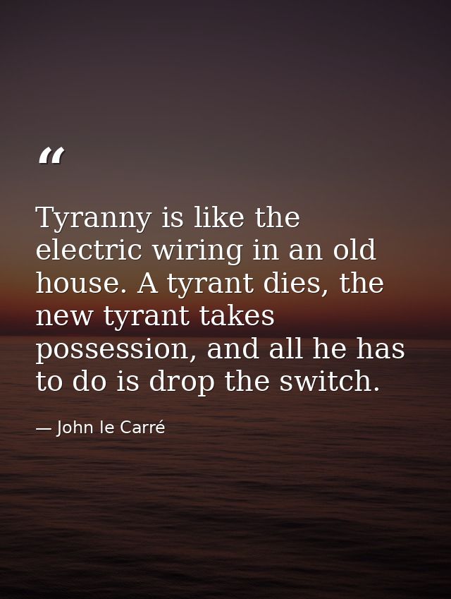 Tyranny is like the electric wiring in an old house. A tyrant dies, the new tyrant takes possession, and all he has to d — John le Carré