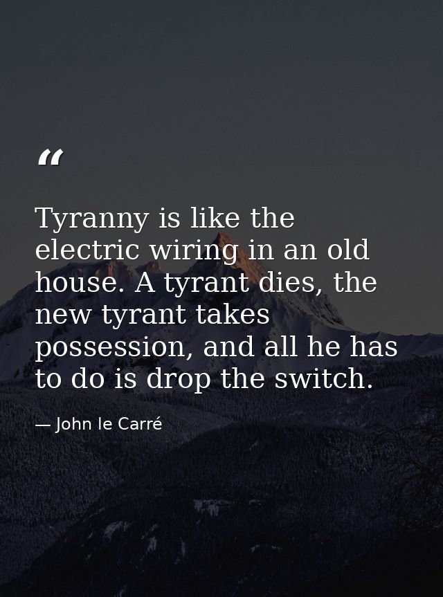 Tyranny is like the electric wiring in an old house. A tyrant dies, the new tyrant takes possession, and all he has to d — John le Carré
