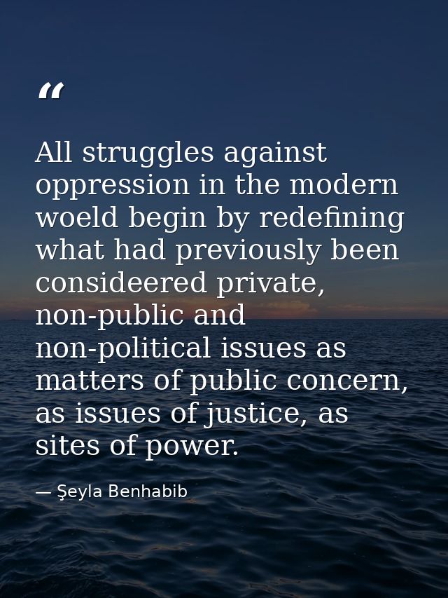 All struggles against oppression in the modern woeld begin by redefining what had previously been consideered private, n — Şeyla Benhabib