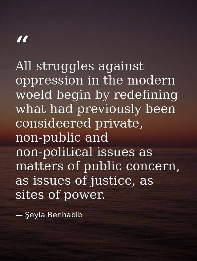 All struggles against oppression in the modern woeld begin by redefining what had previously been consideered private, n — Şeyla Benhabib
