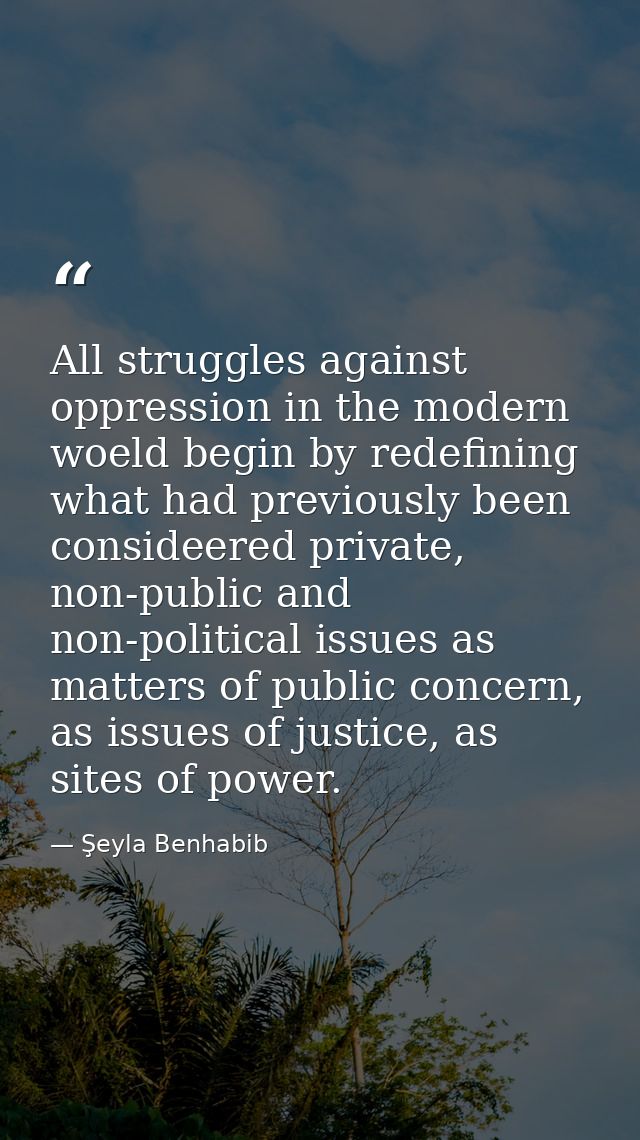 All struggles against oppression in the modern woeld begin by redefining what had previously been consideered private, n — Şeyla Benhabib