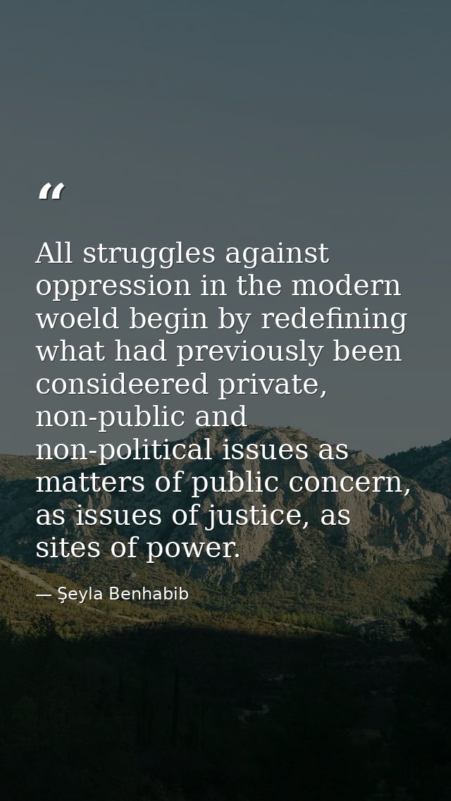 All struggles against oppression in the modern woeld begin by redefining what had previously been consideered private, n — Şeyla Benhabib