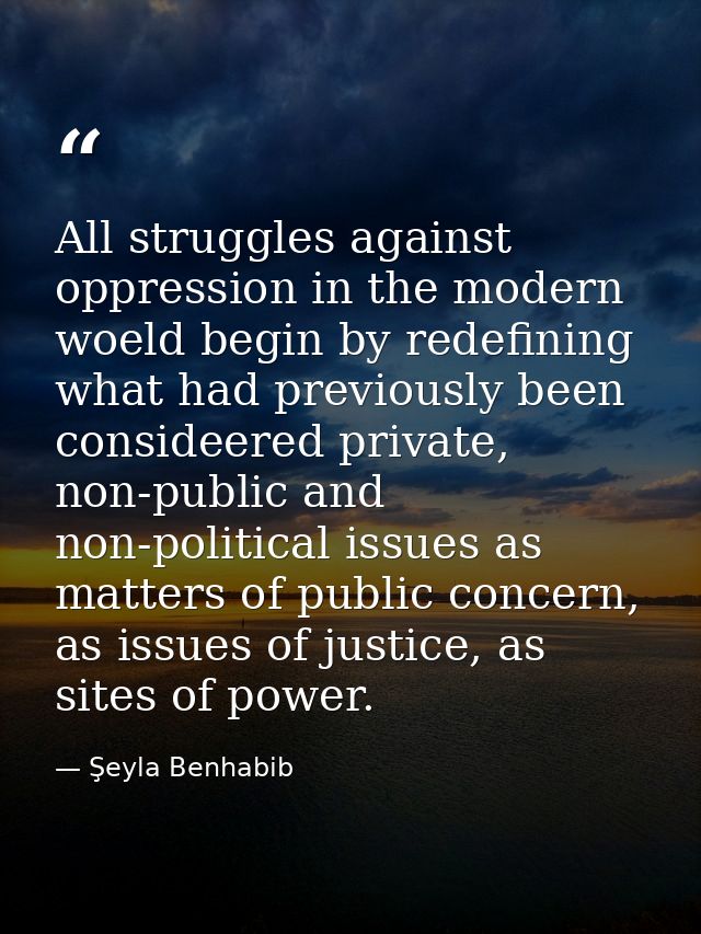 All struggles against oppression in the modern woeld begin by redefining what had previously been consideered private, n — Şeyla Benhabib