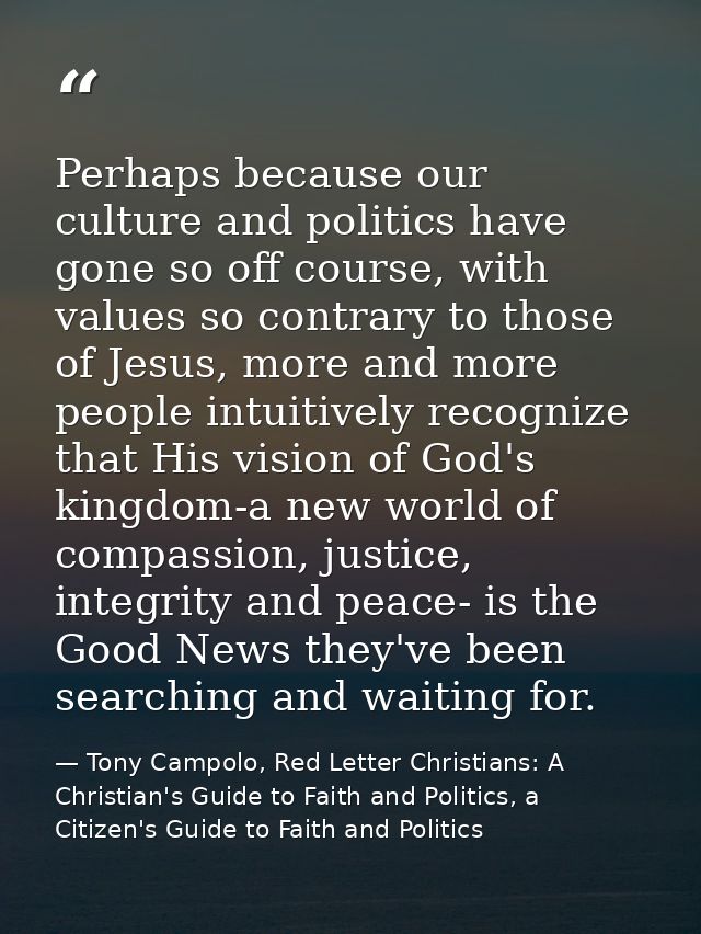 Perhaps because our culture and politics have gone so off course, with values so contrary to those of Jesus, more and mo — Tony Campolo, Red Letter Christians: A Christian's Guide to Faith and Politics, a Citizen's Guide to Faith and Politics