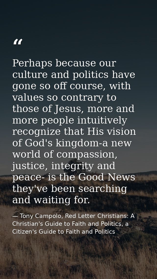 Perhaps because our culture and politics have gone so off course, with values so contrary to those of Jesus, more and mo — Tony Campolo, Red Letter Christians: A Christian's Guide to Faith and Politics, a Citizen's Guide to Faith and Politics
