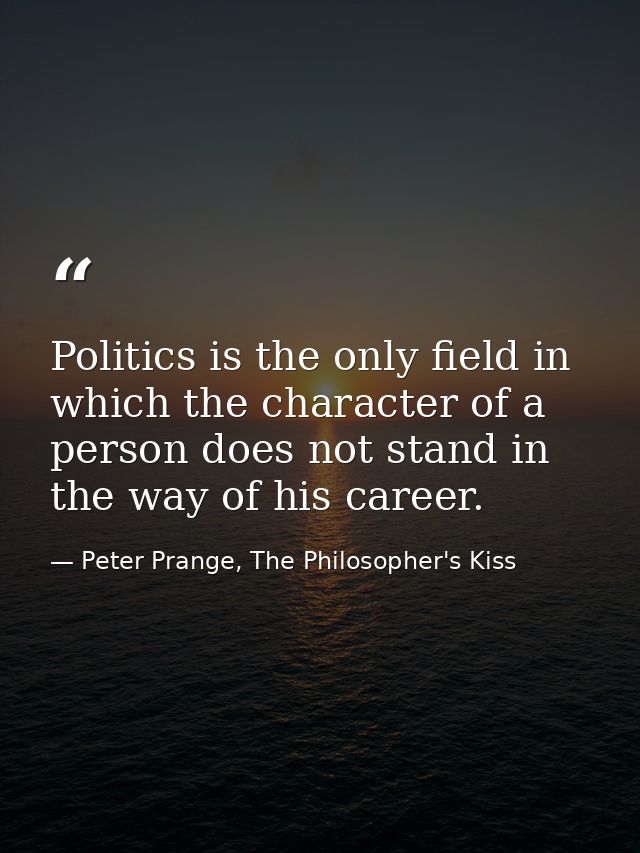 Politics is the only field in which the character of a person does not stand in the way of his career. — Peter Prange, The Philosopher's Kiss