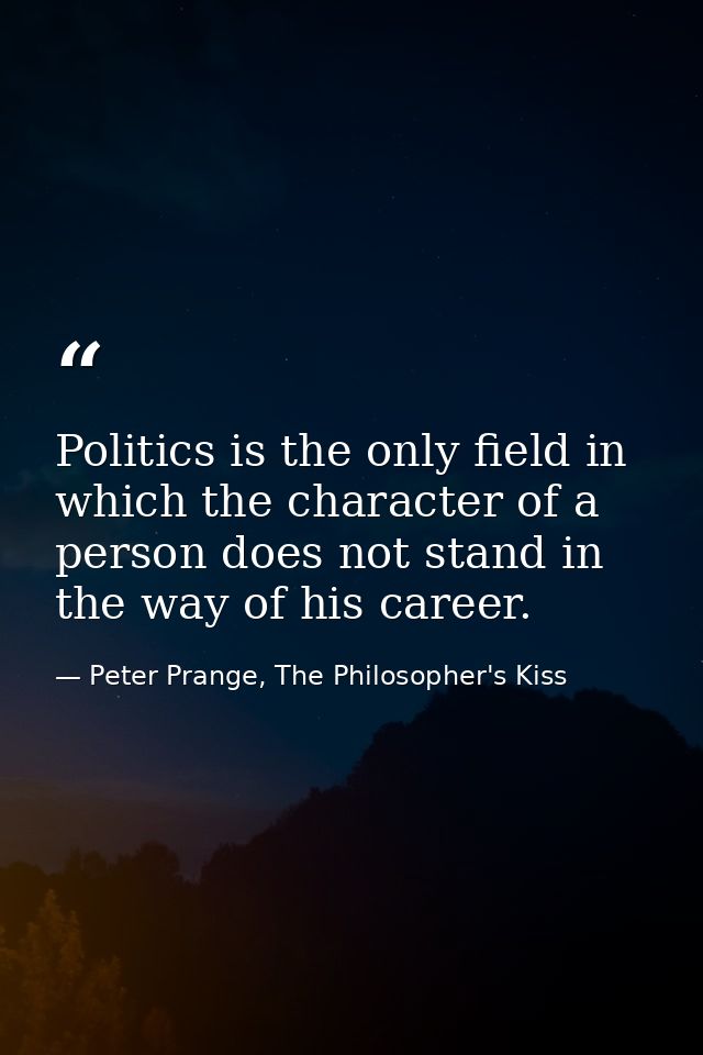 Politics is the only field in which the character of a person does not stand in the way of his career. — Peter Prange, The Philosopher's Kiss