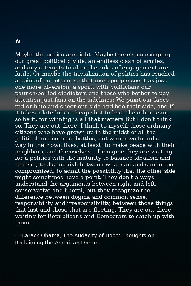 Maybe the critics are right. Maybe there's no escaping our great political divide, an endless clash of armies, and any a — Barack Obama, The Audacity of Hope: Thoughts on Reclaiming the American Dream