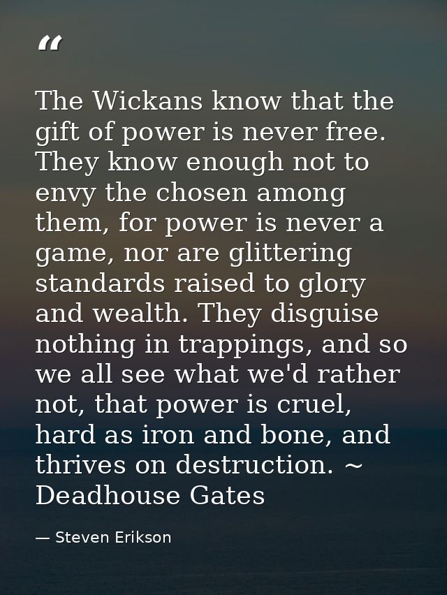 The Wickans know that the gift of power is never free. They know enough not to envy the chosen among them, for power is  — Steven Erikson