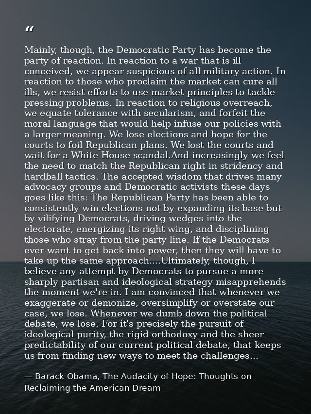 Mainly, though, the Democratic Party has become the party of reaction. In reaction to a war that is ill conceived, we ap — Barack Obama, The Audacity of Hope: Thoughts on Reclaiming the American Dream