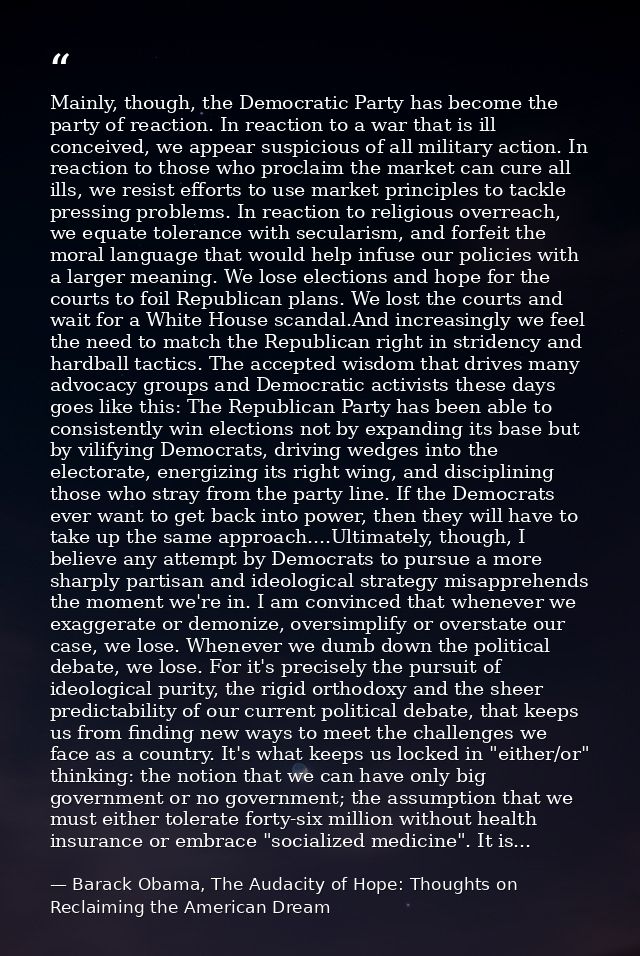 Mainly, though, the Democratic Party has become the party of reaction. In reaction to a war that is ill conceived, we ap — Barack Obama, The Audacity of Hope: Thoughts on Reclaiming the American Dream