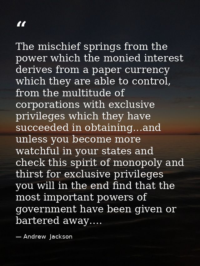 The mischief springs from the power which the monied interest derives from a paper currency which they are able to contr — Andrew  Jackson