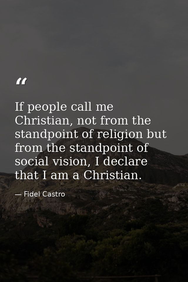 If people call me Christian, not from the standpoint of religion but from the standpoint of social vision, I declare tha — Fidel Castro
