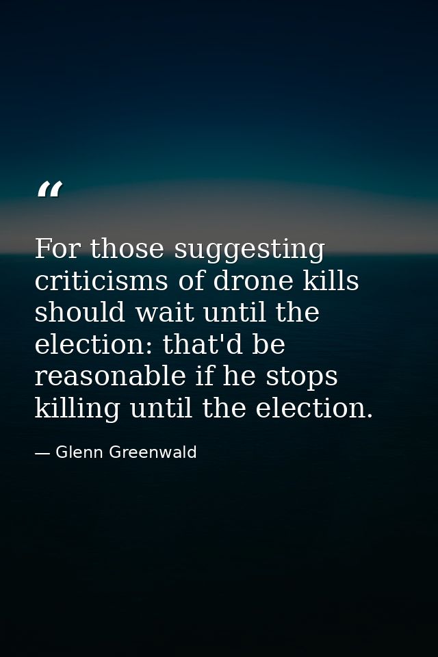 For those suggesting criticisms of drone kills should wait until the election: that'd be reasonable if he stops killing  — Glenn Greenwald