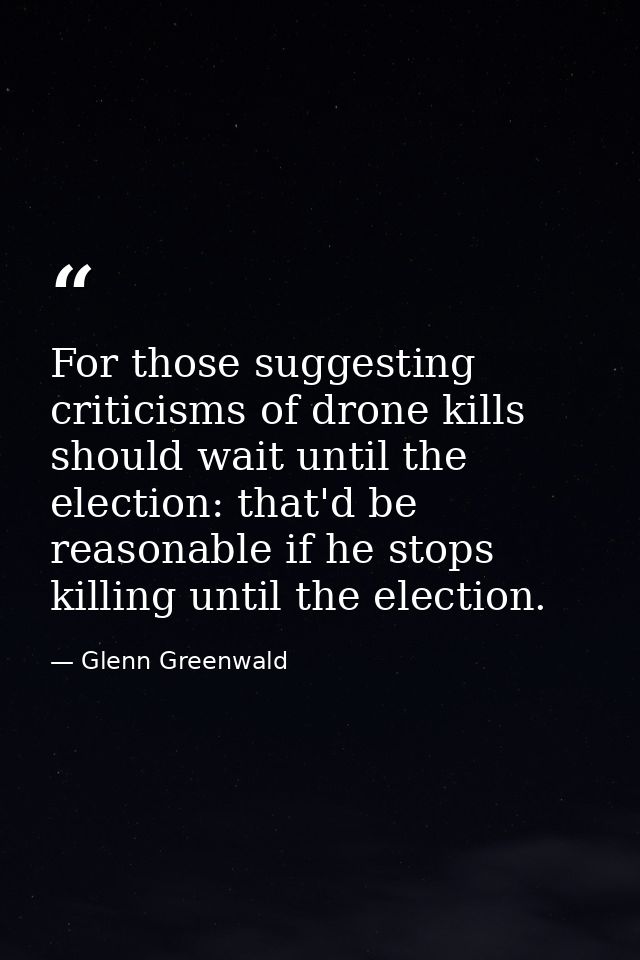 For those suggesting criticisms of drone kills should wait until the election: that'd be reasonable if he stops killing  — Glenn Greenwald