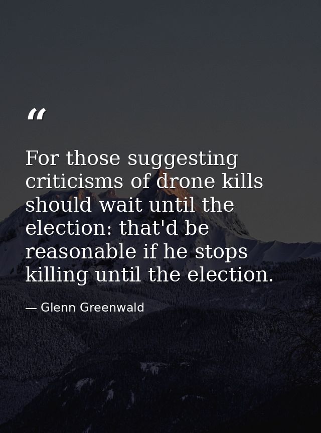 For those suggesting criticisms of drone kills should wait until the election: that'd be reasonable if he stops killing  — Glenn Greenwald