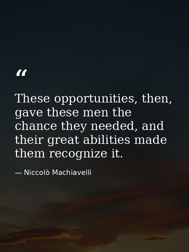 These opportunities, then, gave these men the chance they needed, and their great abilities made them recognize it. — Niccolò Machiavelli