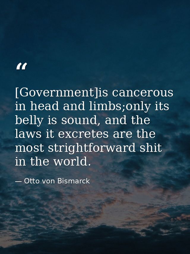 [Government]is cancerous in head and limbs;only its belly is sound, and the laws it excretes are the most strightforward — Otto von Bismarck