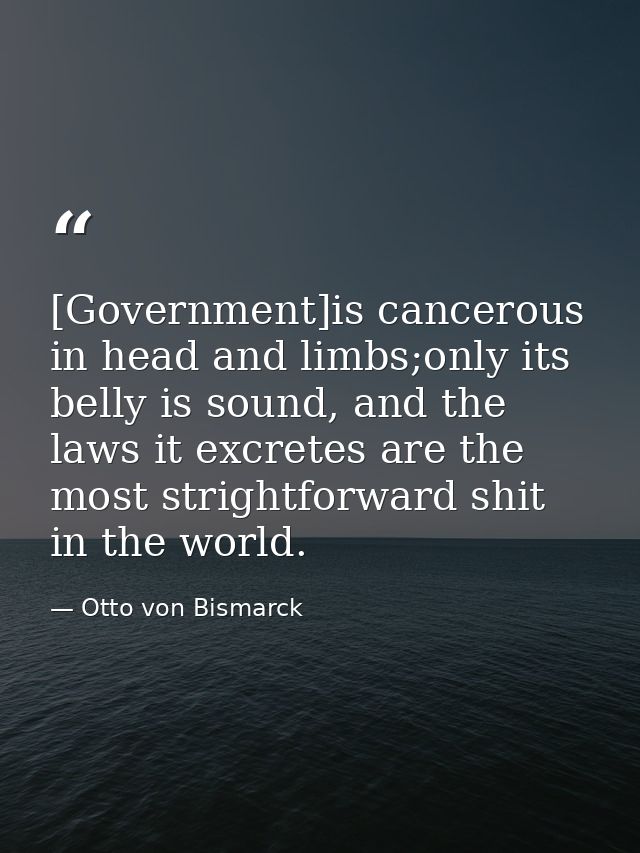 [Government]is cancerous in head and limbs;only its belly is sound, and the laws it excretes are the most strightforward — Otto von Bismarck