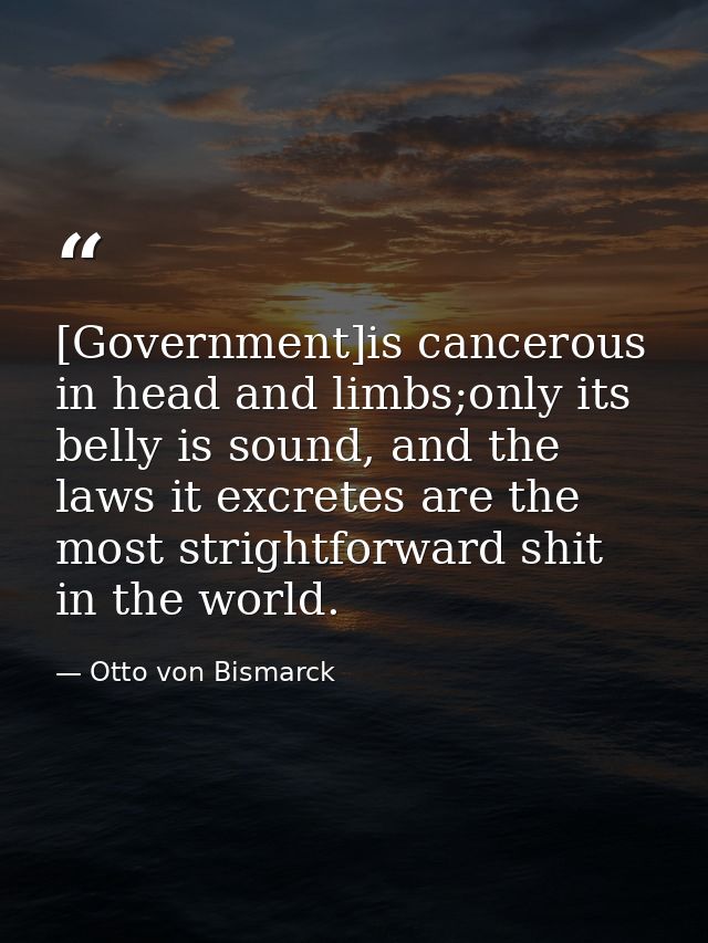 [Government]is cancerous in head and limbs;only its belly is sound, and the laws it excretes are the most strightforward — Otto von Bismarck