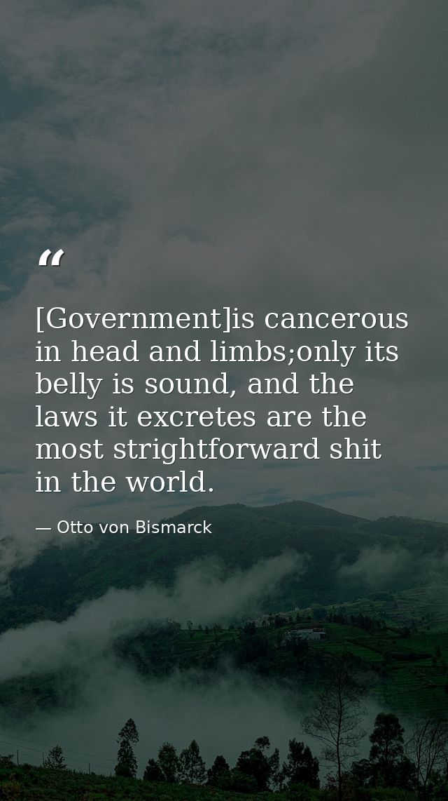 [Government]is cancerous in head and limbs;only its belly is sound, and the laws it excretes are the most strightforward — Otto von Bismarck