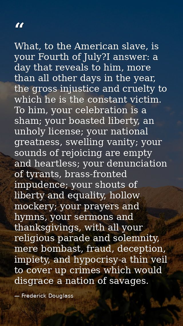 What, to the American slave, is your Fourth of July?I answer: a day that reveals to him, more than all other days in the — Frederick Douglass