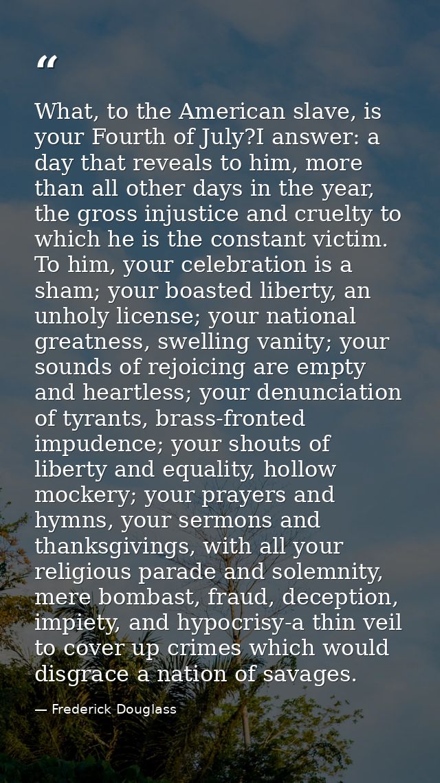 What, to the American slave, is your Fourth of July?I answer: a day that reveals to him, more than all other days in the — Frederick Douglass