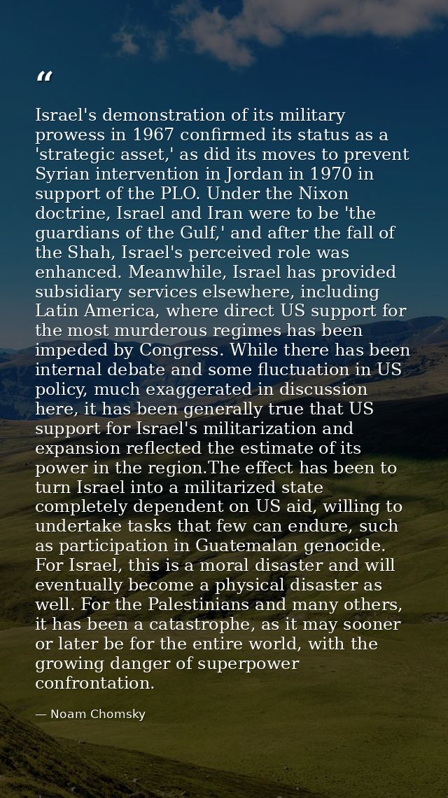 Israel's demonstration of its military prowess in 1967 confirmed its status as a 'strategic asset,' as did its moves to  — Noam Chomsky