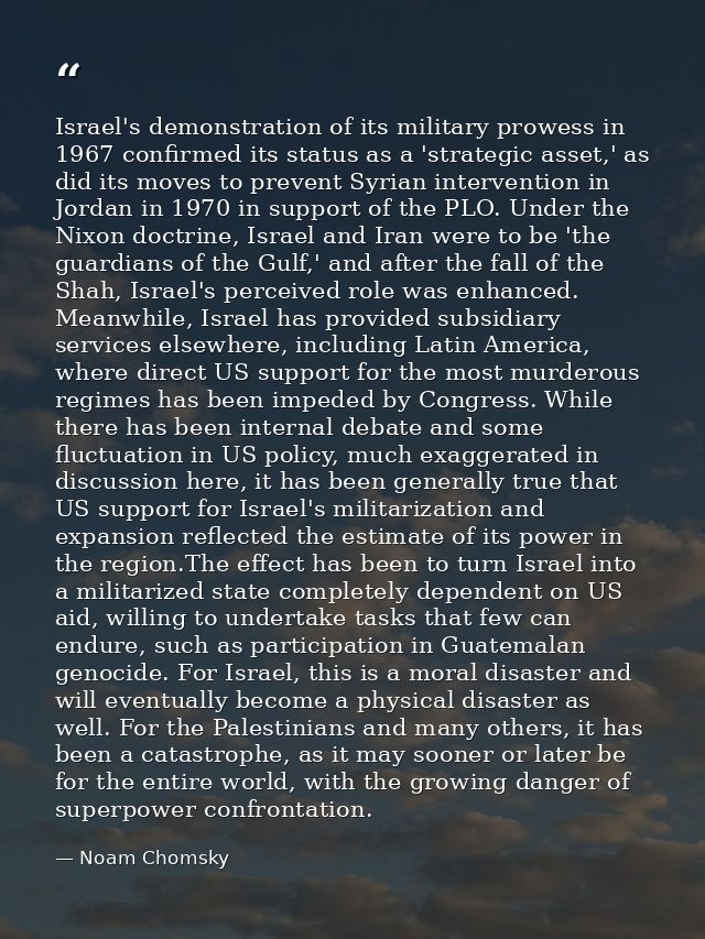 Israel's demonstration of its military prowess in 1967 confirmed its status as a 'strategic asset,' as did its moves to  — Noam Chomsky