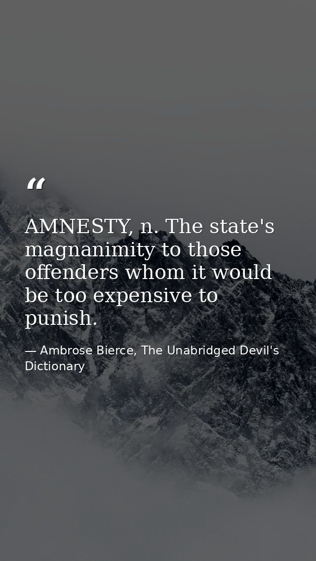 AMNESTY, n. The state's magnanimity to those offenders whom it would be too expensive to punish. — Ambrose Bierce, The Unabridged Devil's Dictionary