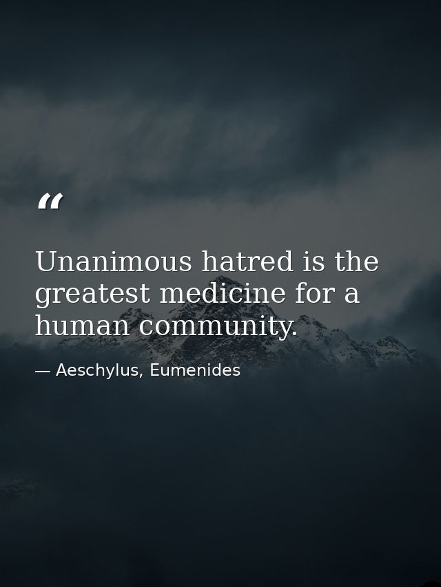 Unanimous hatred is the greatest medicine for a human community. — Aeschylus, Eumenides