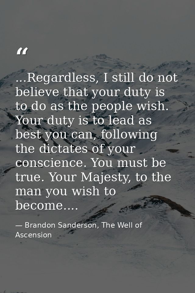 ...Regardless, I still do not believe that your duty is to do as the people wish. Your duty is to lead as best you can,  — Brandon Sanderson, The Well of Ascension