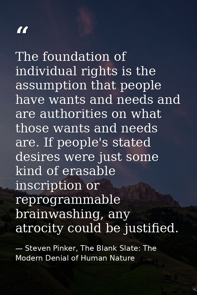 The foundation of individual rights is the assumption that people have wants and needs and are authorities on what those — Steven Pinker, The Blank Slate: The Modern Denial of Human Nature