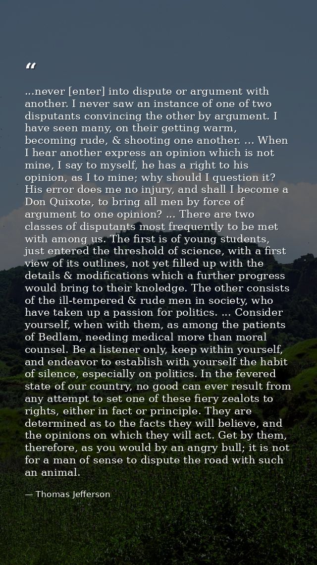 ...never [enter] into dispute or argument with another. I never saw an instance of one of two disputants convincing the  — Thomas Jefferson