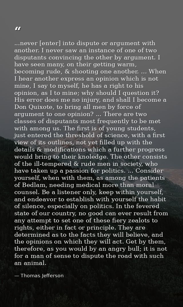...never [enter] into dispute or argument with another. I never saw an instance of one of two disputants convincing the  — Thomas Jefferson