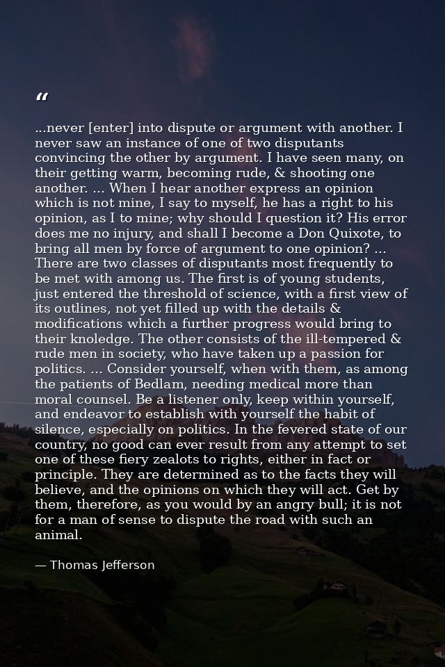 ...never [enter] into dispute or argument with another. I never saw an instance of one of two disputants convincing the  — Thomas Jefferson