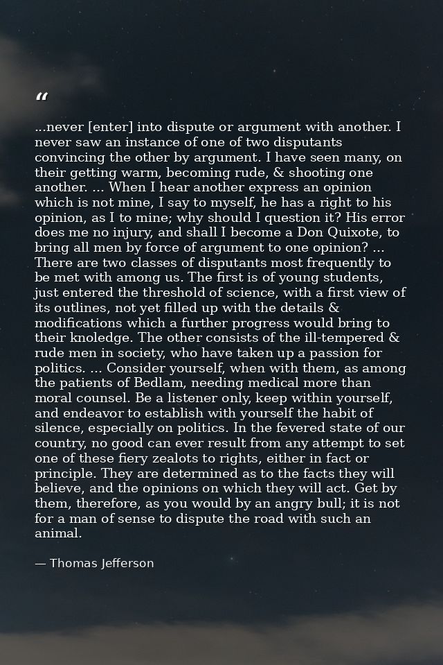 ...never [enter] into dispute or argument with another. I never saw an instance of one of two disputants convincing the  — Thomas Jefferson