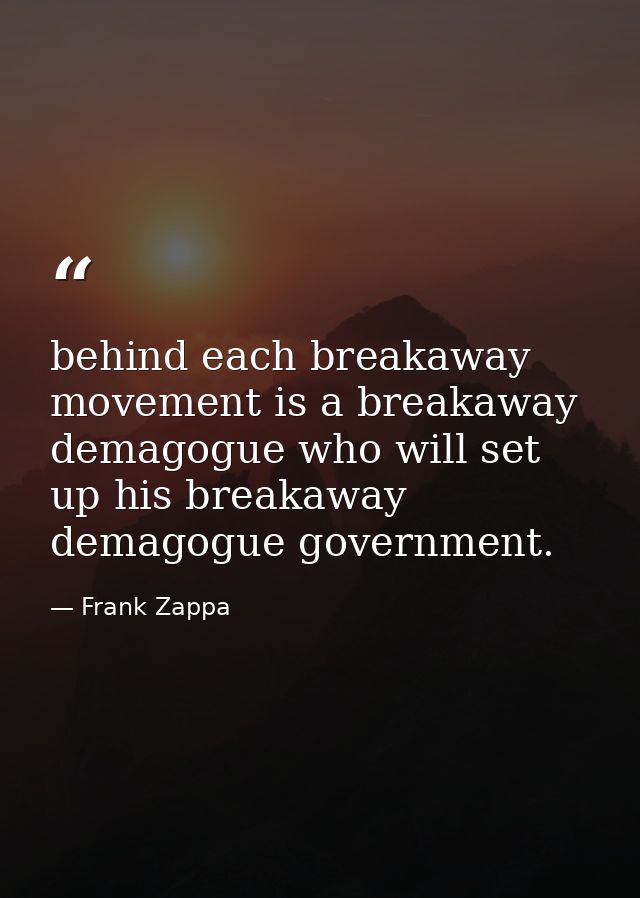 behind each breakaway movement is a breakaway demagogue who will set up his breakaway demagogue government. — Frank Zappa