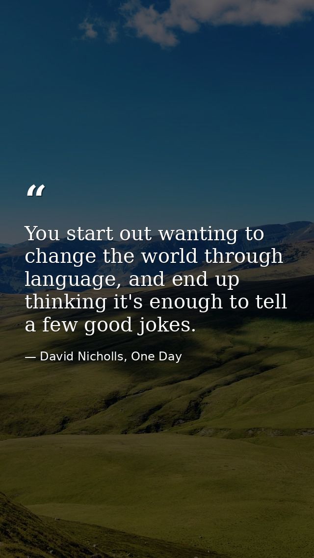 You start out wanting to change the world through language, and end up thinking it's enough to tell a few good jokes. — David Nicholls, One Day