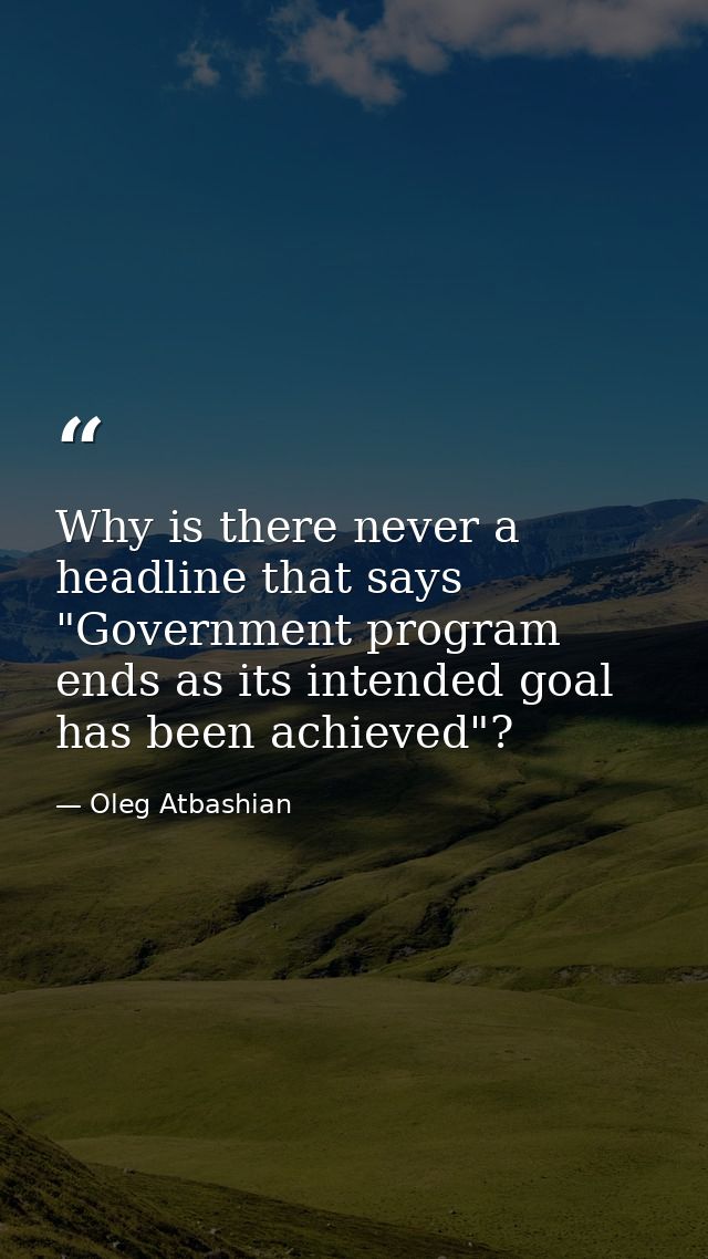 Why is there never a headline that says "Government program ends as its intended goal has been achieved"? — Oleg Atbashian