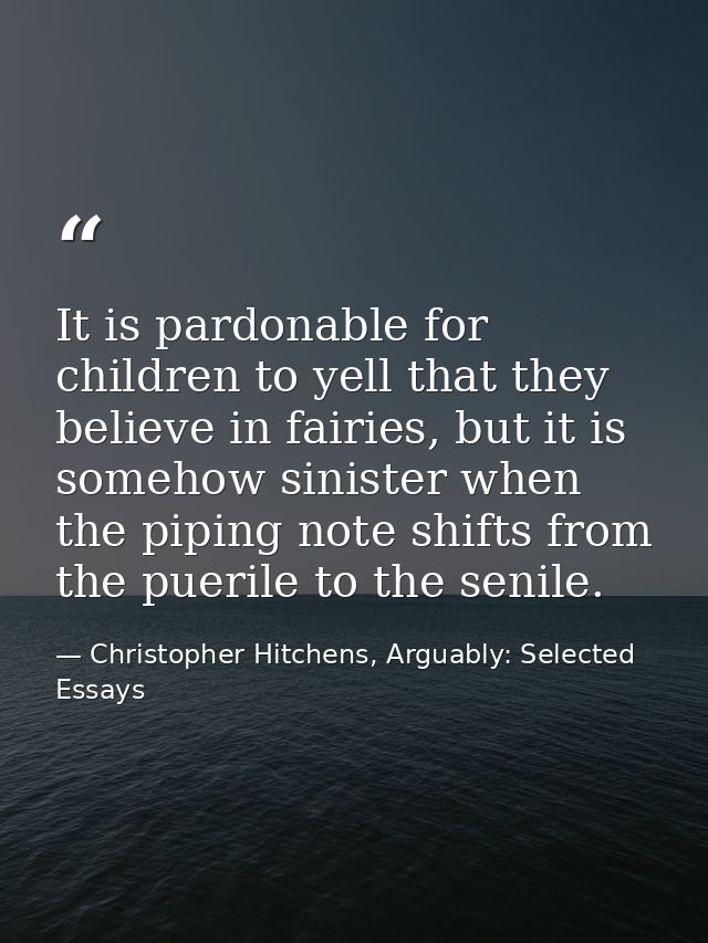 It is pardonable for children to yell that they believe in fairies, but it is somehow sinister when the piping note shif — Christopher Hitchens, Arguably: Selected Essays