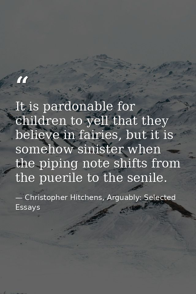 It is pardonable for children to yell that they believe in fairies, but it is somehow sinister when the piping note shif — Christopher Hitchens, Arguably: Selected Essays