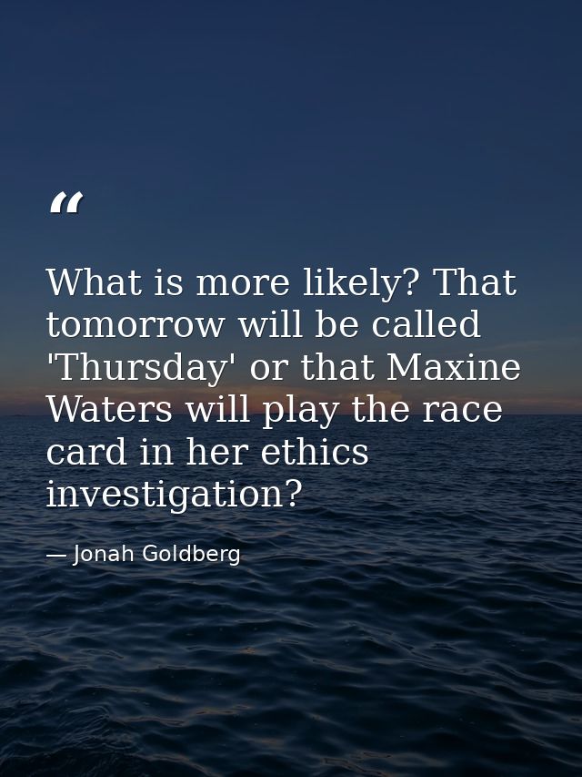 What is more likely? That tomorrow will be called 'Thursday' or that Maxine Waters will play the race card in her ethics — Jonah Goldberg